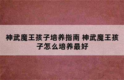 神武魔王孩子培养指南 神武魔王孩子怎么培养最好